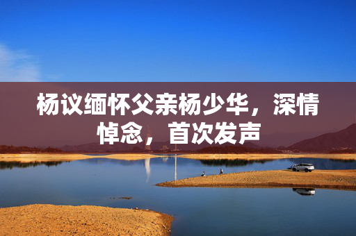 杨议缅怀父亲杨少华，深情悼念，首次发声