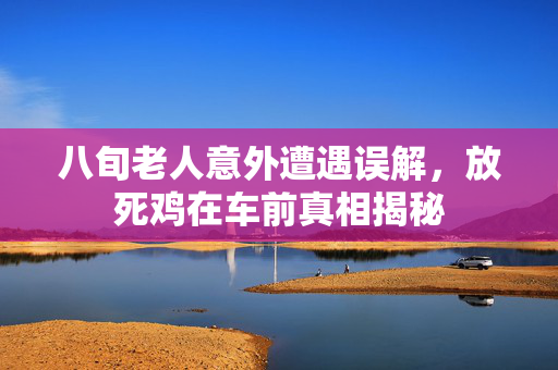 八旬老人意外遭遇误解，放死鸡在车前真相揭秘