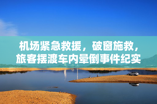 机场紧急救援，破窗施救，旅客摆渡车内晕倒事件纪实