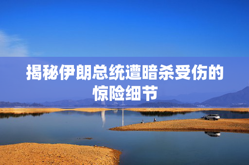 揭秘伊朗总统遭暗杀受伤的惊险细节