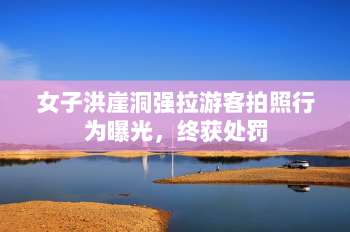 女子洪崖洞强拉游客拍照行为曝光，终获处罚