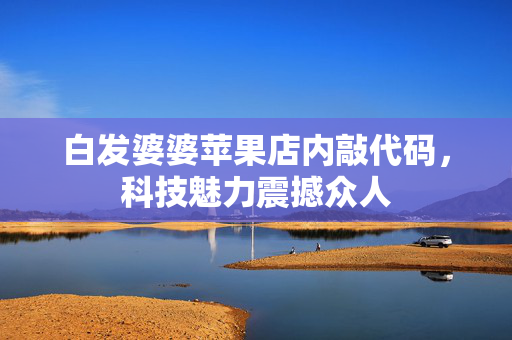 白发婆婆苹果店内敲代码，科技魅力震撼众人