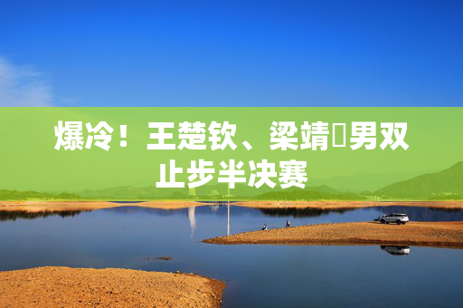 爆冷！王楚钦、梁靖崑男双止步半决赛