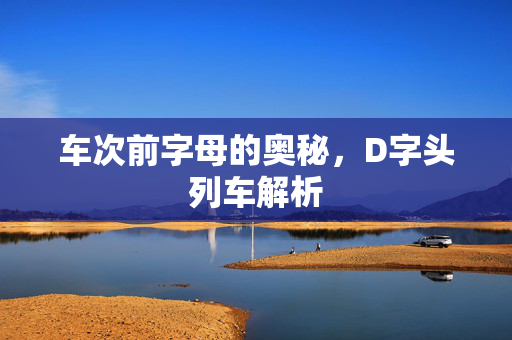 车次前字母的奥秘，D字头列车解析