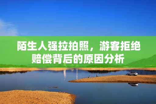 陌生人强拉拍照，游客拒绝赔偿背后的原因分析