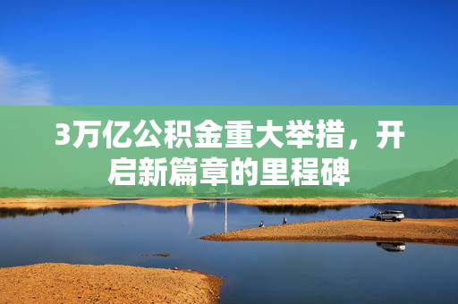 3万亿公积金重大举措，开启新篇章的里程碑