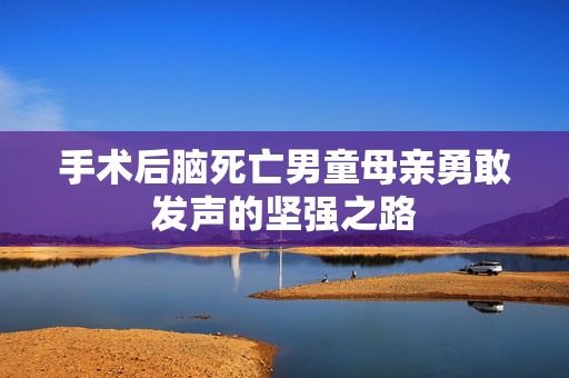 手术后脑死亡男童母亲勇敢发声的坚强之路