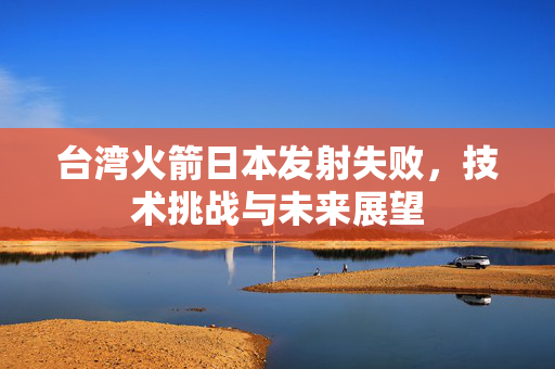 台湾火箭日本发射失败，技术挑战与未来展望