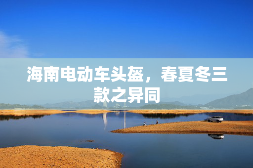 海南电动车头盔，春夏冬三款之异同