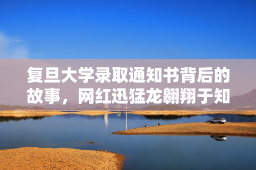 复旦大学录取通知书背后的故事，网红迅猛龙翱翔于知识之巅