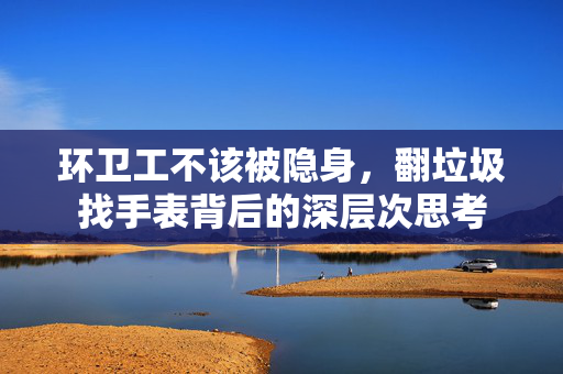 环卫工不该被隐身，翻垃圾找手表背后的深层次思考