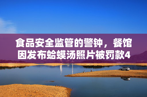 食品安全监管的警钟，餐馆因发布蛤蟆汤照片被罚款45万，五人停职