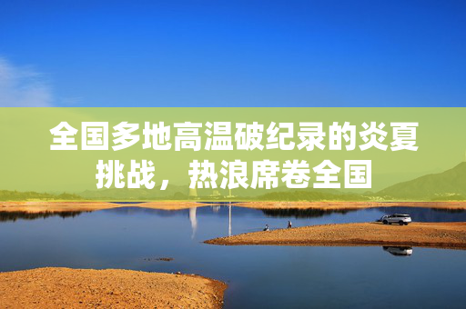 全国多地高温破纪录的炎夏挑战，热浪席卷全国