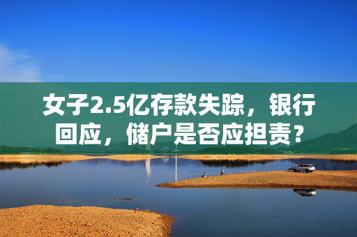女子2.5亿存款失踪，银行回应，储户是否应担责？