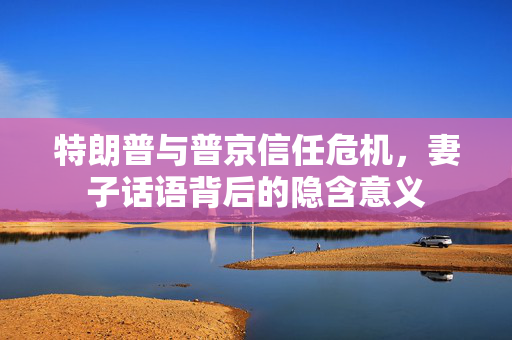 特朗普与普京信任危机，妻子话语背后的隐含意义