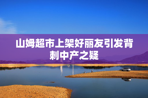 山姆超市上架好丽友引发背刺中产之疑