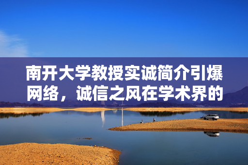 南开大学教授实诚简介引爆网络，诚信之风在学术界的传播力量