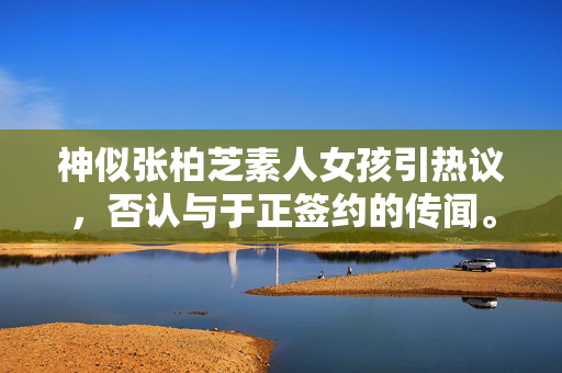 神似张柏芝素人女孩引热议，否认与于正签约的传闻。