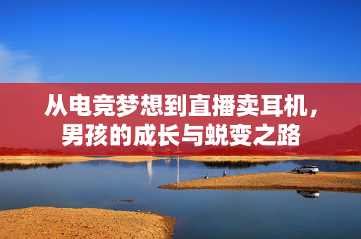 从电竞梦想到直播卖耳机，男孩的成长与蜕变之路