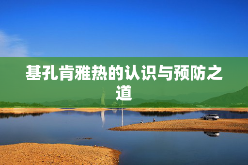 基孔肯雅热的认识与预防之道