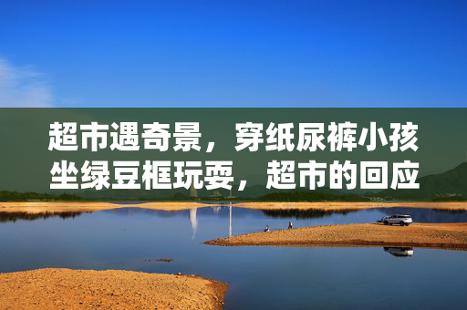 超市遇奇景，穿纸尿裤小孩坐绿豆框玩耍，超市的回应与处理