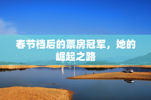 春节档后的票房冠军，她的崛起之路