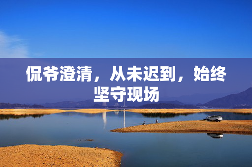侃爷澄清，从未迟到，始终坚守现场