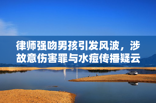 律师强吻男孩引发风波，涉故意伤害罪与水痘传播疑云