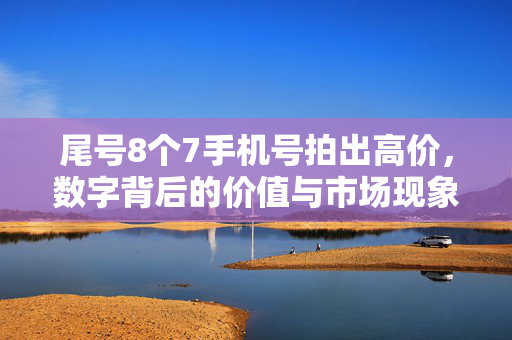 尾号8个7手机号拍出高价，数字背后的价值与市场现象