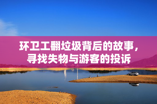 环卫工翻垃圾背后的故事，寻找失物与游客的投诉