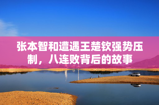 张本智和遭遇王楚钦强势压制，八连败背后的故事