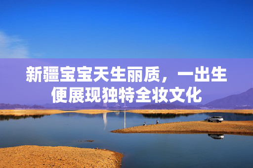 新疆宝宝天生丽质，一出生便展现独特全妆文化
