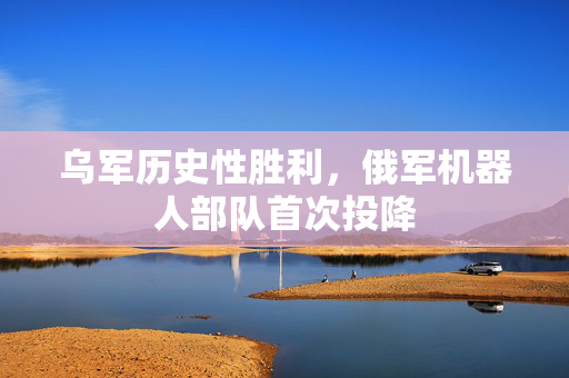 乌军历史性胜利，俄军机器人部队首次投降