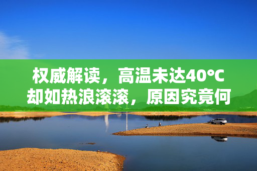 权威解读，高温未达40℃却如热浪滚滚，原因究竟何在？