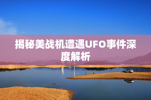 揭秘美战机遭遇UFO事件深度解析