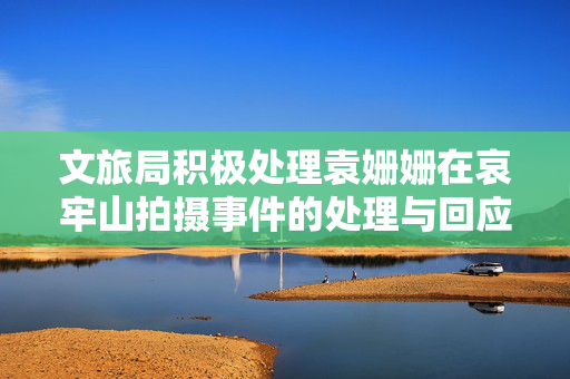文旅局积极处理袁姗姗在哀牢山拍摄事件的处理与回应