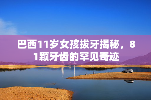 巴西11岁女孩拔牙揭秘，81颗牙齿的罕见奇迹