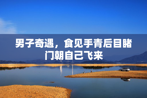 男子奇遇，食见手青后目睹门朝自己飞来