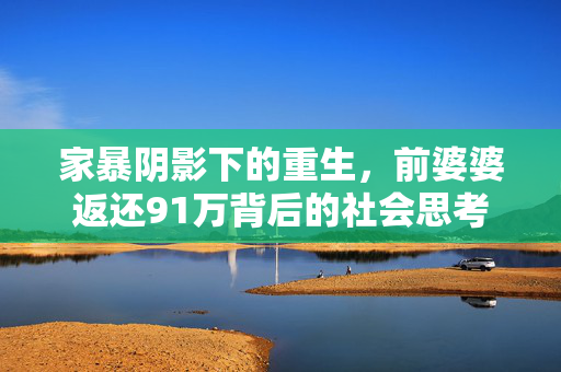 家暴阴影下的重生，前婆婆返还91万背后的社会思考