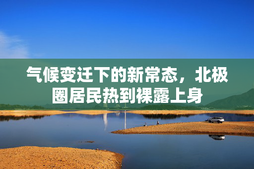 气候变迁下的新常态，北极圈居民热到裸露上身