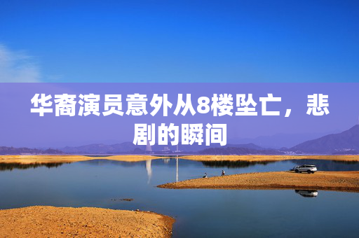 华裔演员意外从8楼坠亡，悲剧的瞬间