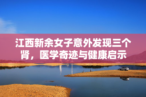 江西新余女子意外发现三个肾，医学奇迹与健康启示