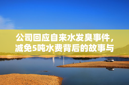 公司回应自来水发臭事件，减免5吨水费背后的故事与行动