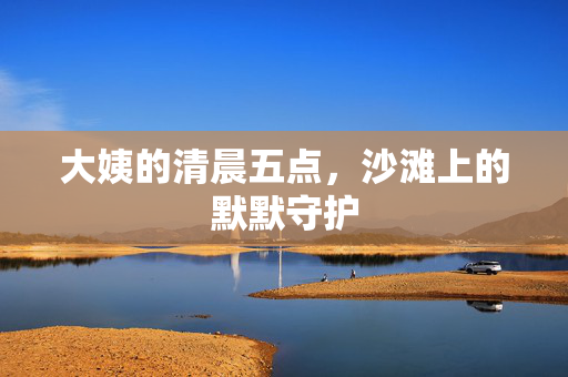 大姨的清晨五点，沙滩上的默默守护