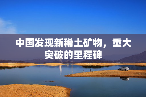 中国发现新稀土矿物，重大突破的里程碑