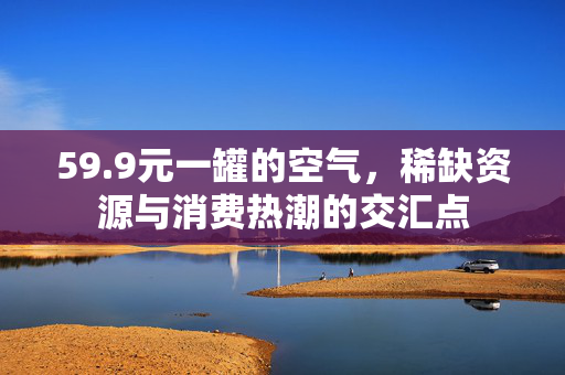 59.9元一罐的空气，稀缺资源与消费热潮的交汇点