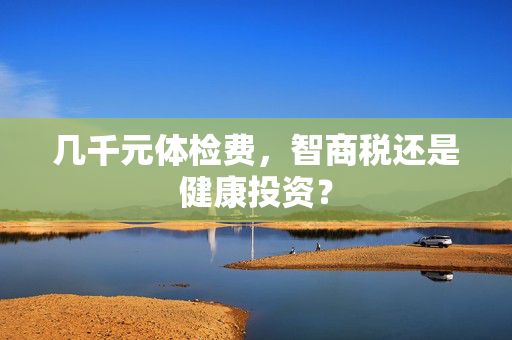 几千元体检费，智商税还是健康投资？