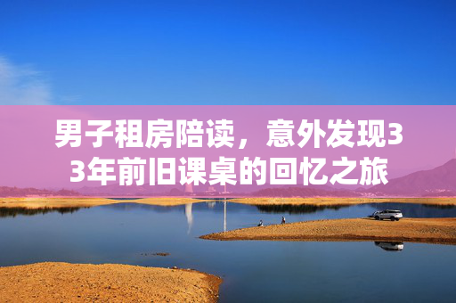 男子租房陪读，意外发现33年前旧课桌的回忆之旅