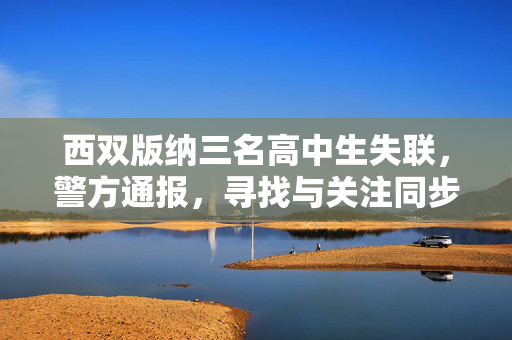 西双版纳三名高中生失联，警方通报，寻找与关注同步升级