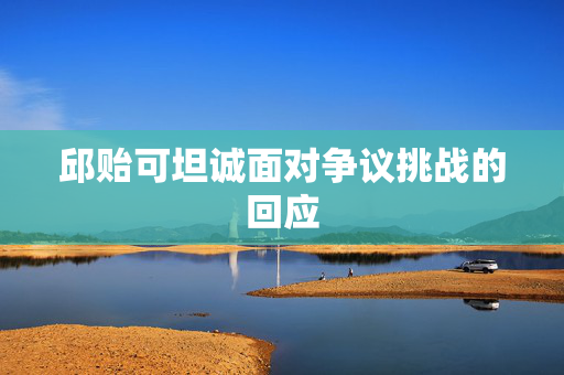 邱贻可坦诚面对争议挑战的回应